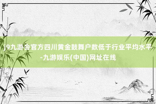 j9九游会官方四川黄金鼓舞户数低于行业平均水平-九游娱乐(中国)网址在线