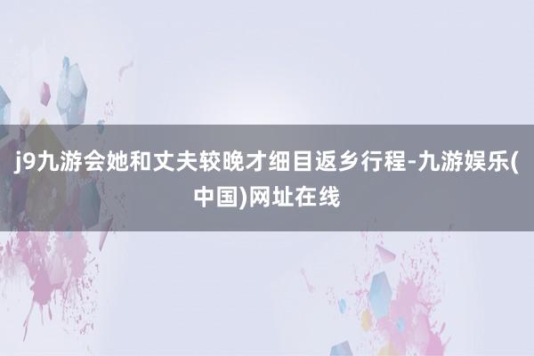 j9九游会她和丈夫较晚才细目返乡行程-九游娱乐(中国)网址在线