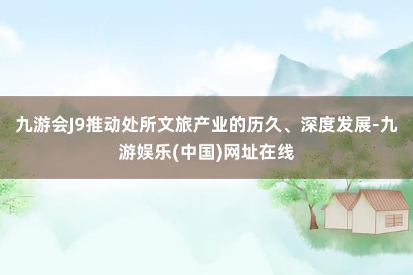 九游会J9推动处所文旅产业的历久、深度发展-九游娱乐(中国)网址在线