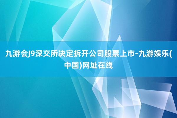 九游会J9深交所决定拆开公司股票上市-九游娱乐(中国)网址在线