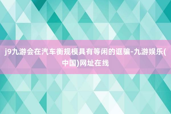 j9九游会在汽车衡规模具有等闲的诓骗-九游娱乐(中国)网址在线