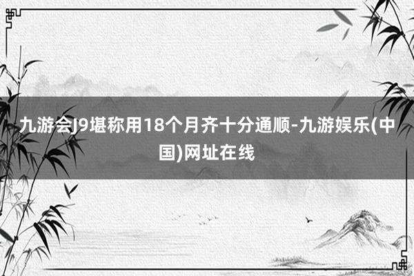 九游会J9堪称用18个月齐十分通顺-九游娱乐(中国)网址在线