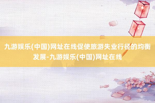 九游娱乐(中国)网址在线促使旅游失业行径的均衡发展-九游娱乐(中国)网址在线