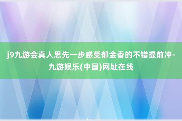 j9九游会真人思先一步感受郁金香的不错提前冲-九游娱乐(中国)网址在线