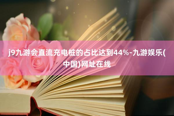 j9九游会直流充电桩的占比达到44%-九游娱乐(中国)网址在线