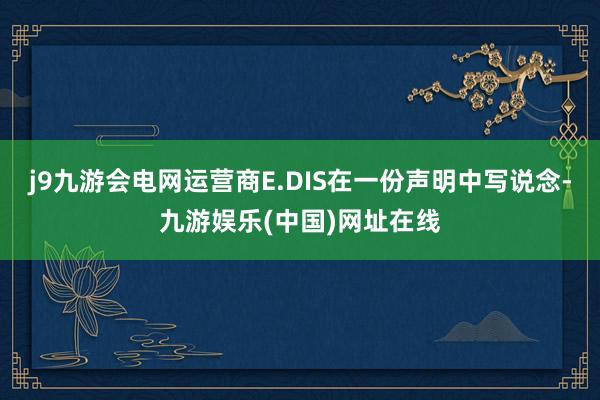 j9九游会电网运营商E.DIS在一份声明中写说念-九游娱乐(中国)网址在线