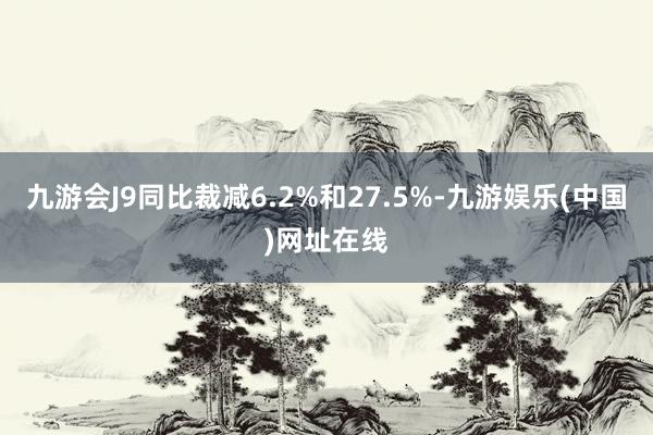 九游会J9同比裁减6.2%和27.5%-九游娱乐(中国)网址在线