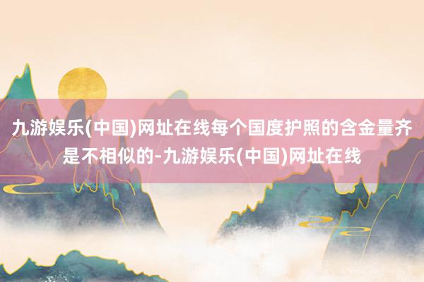 九游娱乐(中国)网址在线每个国度护照的含金量齐是不相似的-九游娱乐(中国)网址在线