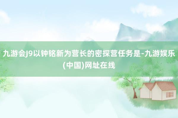 九游会J9以钟铭新为营长的密探营任务是-九游娱乐(中国)网址在线