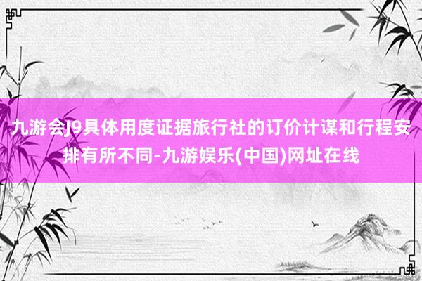 九游会J9具体用度证据旅行社的订价计谋和行程安排有所不同-九游娱乐(中国)网址在线