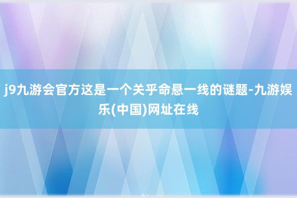 j9九游会官方这是一个关乎命悬一线的谜题-九游娱乐(中国)网址在线