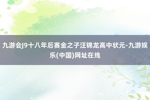 九游会J9十八年后赛金之子汪锦龙高中状元-九游娱乐(中国)网址在线