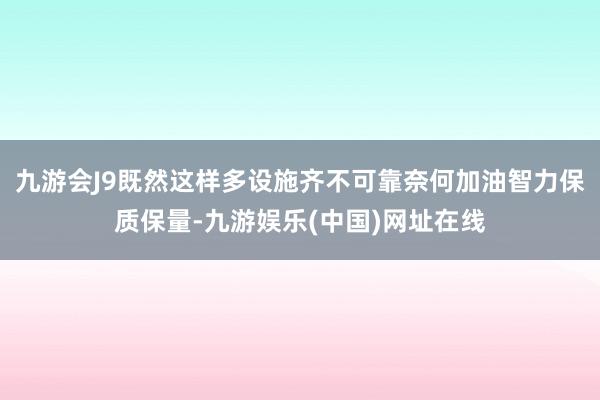 九游会J9既然这样多设施齐不可靠奈何加油智力保质保量-九游娱乐(中国)网址在线