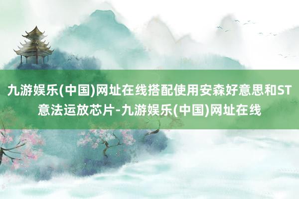 九游娱乐(中国)网址在线搭配使用安森好意思和ST意法运放芯片-九游娱乐(中国)网址在线