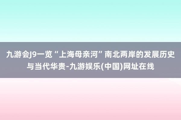 九游会J9一览“上海母亲河”南北两岸的发展历史与当代华贵-九游娱乐(中国)网址在线