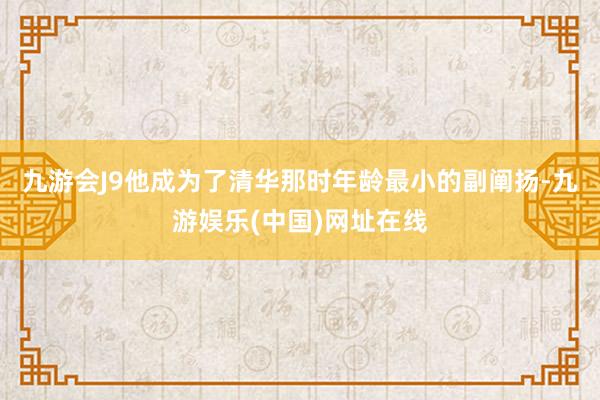 九游会J9他成为了清华那时年龄最小的副阐扬-九游娱乐(中国)网址在线