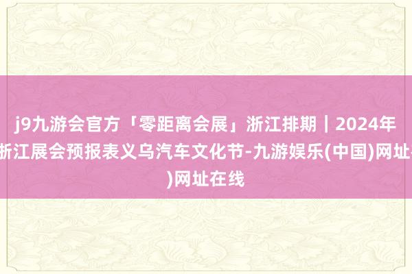 j9九游会官方「零距离会展」浙江排期｜2024年4月浙江展会预报表义乌汽车文化节-九游娱乐(中国)网址在线