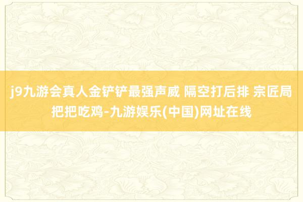 j9九游会真人金铲铲最强声威 隔空打后排 宗匠局把把吃鸡-九游娱乐(中国)网址在线