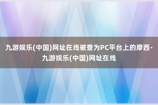 九游娱乐(中国)网址在线被誉为PC平台上的摩西-九游娱乐(中国)网址在线