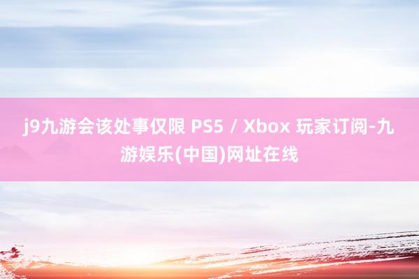 j9九游会该处事仅限 PS5 / Xbox 玩家订阅-九游娱乐(中国)网址在线