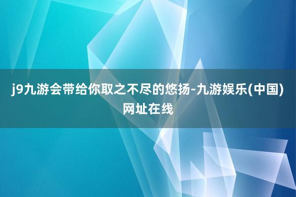 j9九游会带给你取之不尽的悠扬-九游娱乐(中国)网址在线