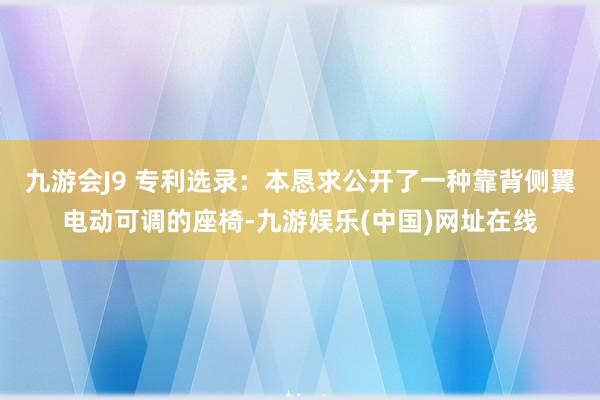 九游会J9 专利选录：本恳求公开了一种靠背侧翼电动可调的座椅-九游娱乐(中国)网址在线