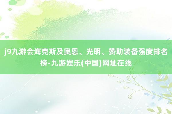 j9九游会海克斯及奥恩、光明、赞助装备强度排名榜-九游娱乐(中国)网址在线