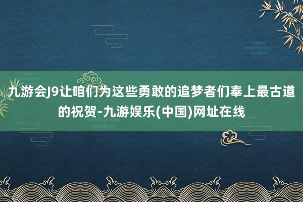 九游会J9让咱们为这些勇敢的追梦者们奉上最古道的祝贺-九游娱乐(中国)网址在线