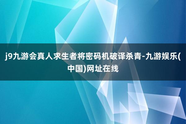 j9九游会真人求生者将密码机破译杀青-九游娱乐(中国)网址在线