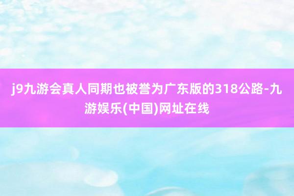 j9九游会真人同期也被誉为广东版的318公路-九游娱乐(中国)网址在线