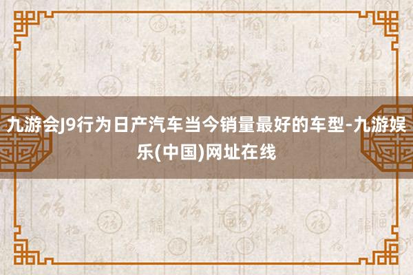 九游会J9行为日产汽车当今销量最好的车型-九游娱乐(中国)网址在线