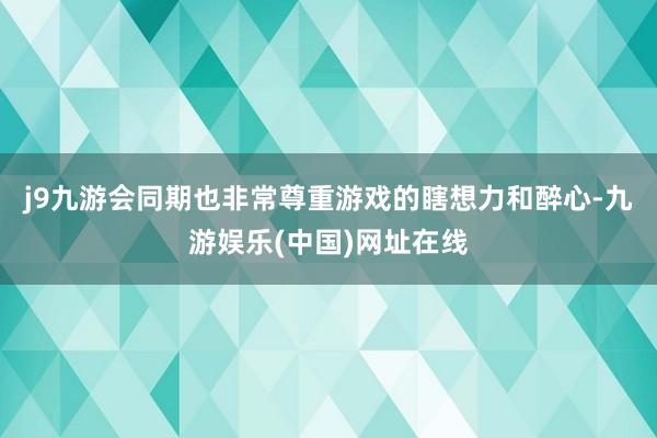 j9九游会同期也非常尊重游戏的瞎想力和醉心-九游娱乐(中国)网址在线