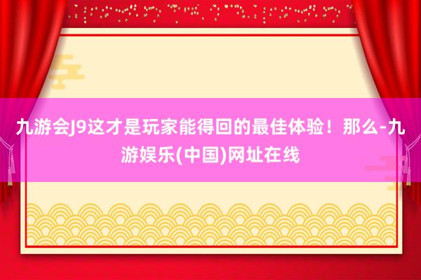 九游会J9这才是玩家能得回的最佳体验！那么-九游娱乐(中国)网址在线