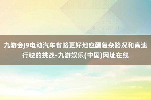 九游会J9电动汽车省略更好地应酬复杂路况和高速行驶的挑战-九游娱乐(中国)网址在线