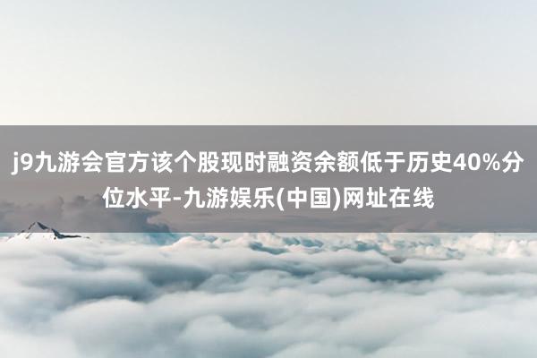 j9九游会官方该个股现时融资余额低于历史40%分位水平-九游娱乐(中国)网址在线