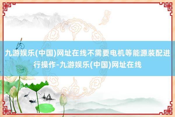 九游娱乐(中国)网址在线不需要电机等能源装配进行操作-九游娱乐(中国)网址在线