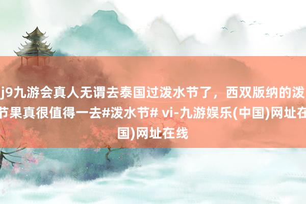 j9九游会真人无谓去泰国过泼水节了，西双版纳的泼水节果真很值得一去#泼水节# vi-九游娱乐(中国)网址在线