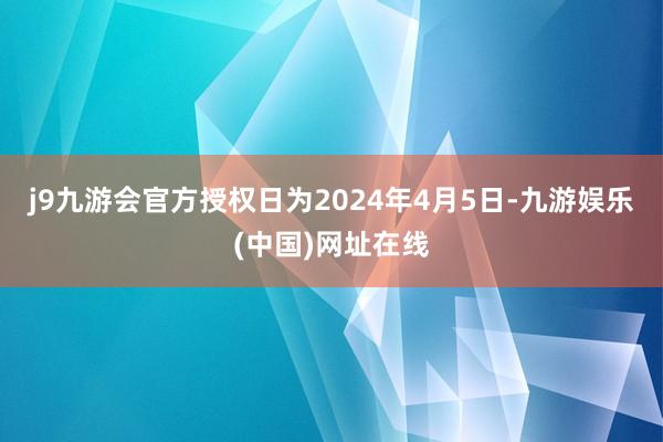 j9九游会官方授权日为2024年4月5日-九游娱乐(中国)网址在线