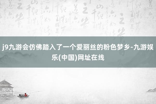 j9九游会仿佛踏入了一个爱丽丝的粉色梦乡-九游娱乐(中国)网址在线