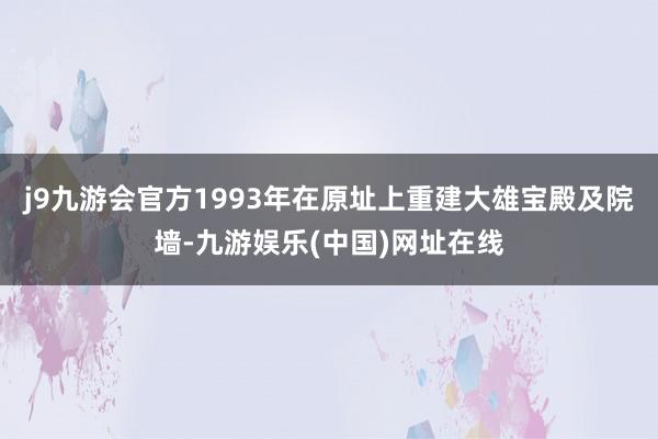 j9九游会官方1993年在原址上重建大雄宝殿及院墙-九游娱乐(中国)网址在线