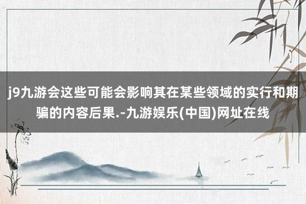 j9九游会这些可能会影响其在某些领域的实行和期骗的内容后果.-九游娱乐(中国)网址在线