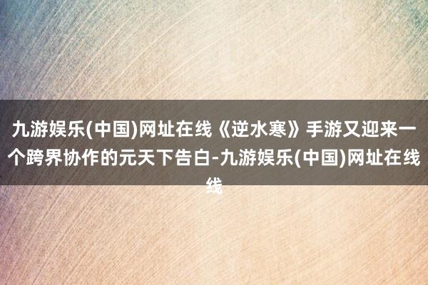 九游娱乐(中国)网址在线《逆水寒》手游又迎来一个跨界协作的元天下告白-九游娱乐(中国)网址在线