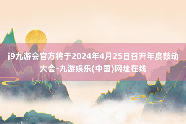 j9九游会官方将于2024年4月25日召开年度鼓动大会-九游娱乐(中国)网址在线