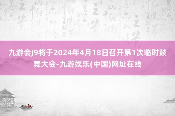 九游会J9将于2024年4月18日召开第1次临时鼓舞大会-九游娱乐(中国)网址在线