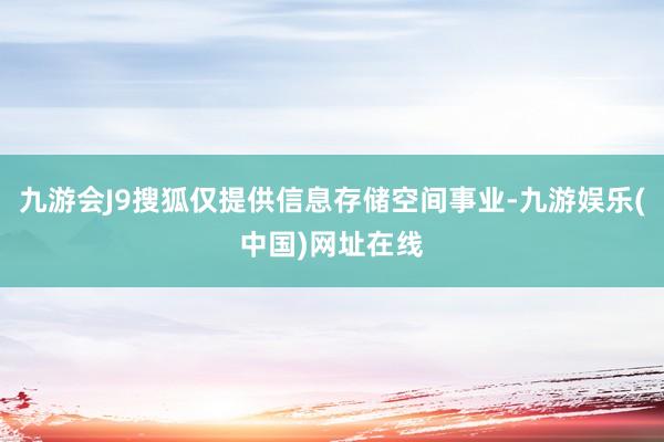 九游会J9搜狐仅提供信息存储空间事业-九游娱乐(中国)网址在线