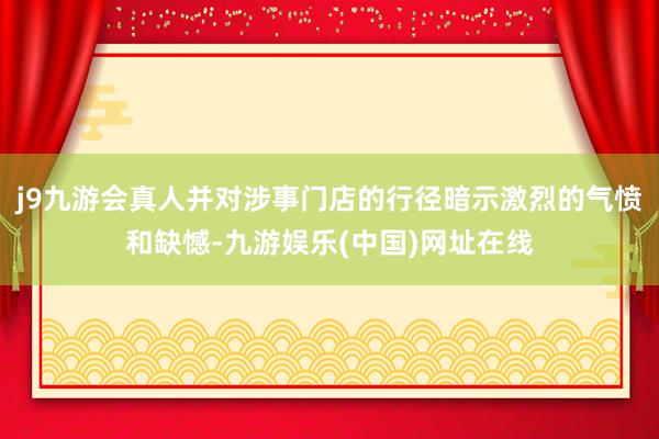 j9九游会真人并对涉事门店的行径暗示激烈的气愤和缺憾-九游娱乐(中国)网址在线