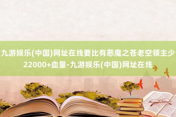 九游娱乐(中国)网址在线要比有恶魔之苍老空领主少22000+血量-九游娱乐(中国)网址在线