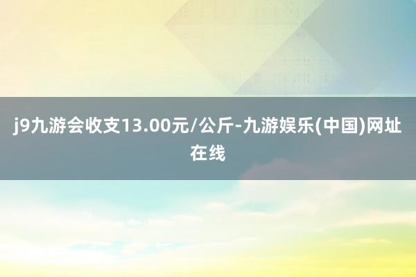 j9九游会收支13.00元/公斤-九游娱乐(中国)网址在线