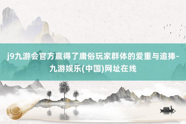 j9九游会官方赢得了庸俗玩家群体的爱重与追捧-九游娱乐(中国)网址在线