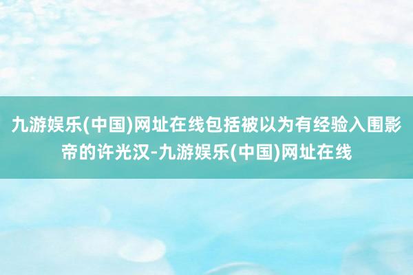 九游娱乐(中国)网址在线包括被以为有经验入围影帝的许光汉-九游娱乐(中国)网址在线